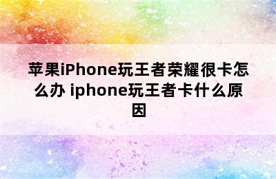 苹果iPhone玩王者荣耀很卡怎么办 iphone玩王者卡什么原因